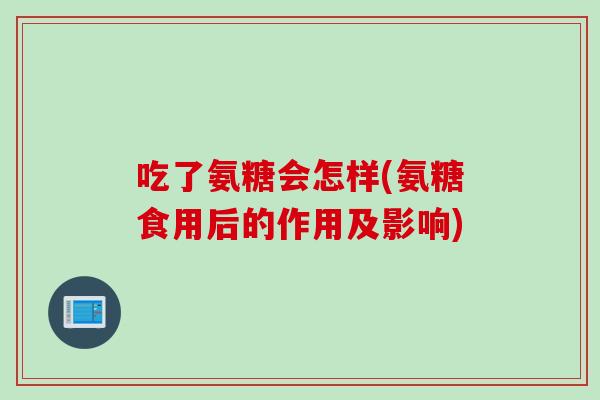 吃了氨糖会怎样(氨糖食用后的作用及影响) 吃了氨糖会怎样(氨糖食用后的作用及影响)