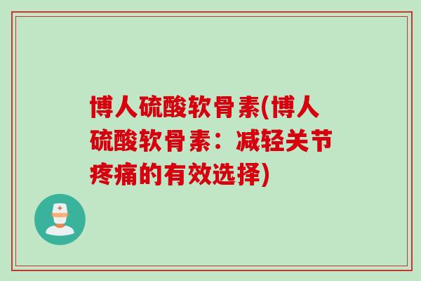 博人硫酸软骨素(博人硫酸软骨素：减轻关节疼痛的有效选择)