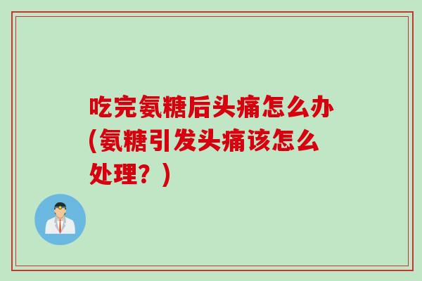 吃完氨糖后头痛怎么办(氨糖引发头痛该怎么处理？)