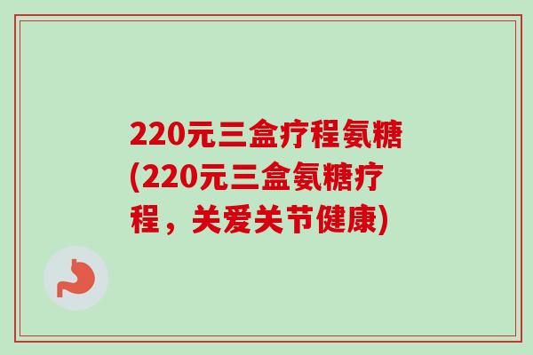 220元三盒疗程氨糖(220元三盒氨糖疗程，关爱关节健康)