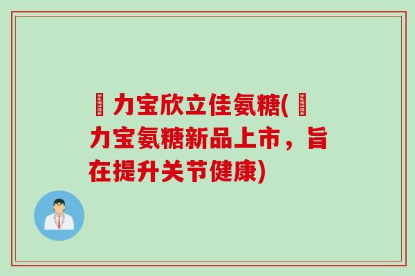 傦力宝欣立佳氨糖(傦力宝氨糖新品上市，旨在提升关节健康)