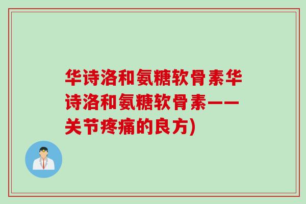 华诗洛和氨糖软骨素华诗洛和氨糖软骨素——关节疼痛的良方)