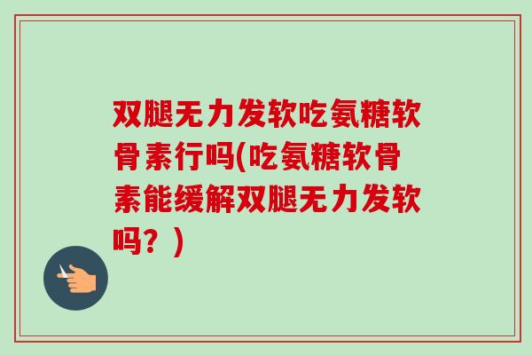双腿无力发软吃氨糖软骨素行吗(吃氨糖软骨素能缓解双腿无力发软吗？)