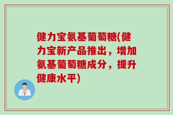 健力宝氨基葡萄糖(健力宝新产品推出，增加氨基葡萄糖成分，提升健康水平)