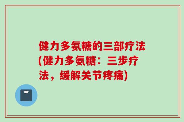 健力多氨糖的三部疗法(健力多氨糖：三步疗法，缓解关节疼痛)