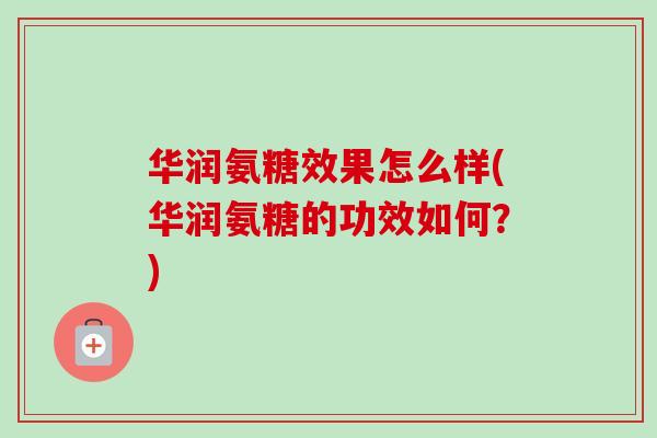 华润氨糖效果怎么样(华润氨糖的功效如何？)