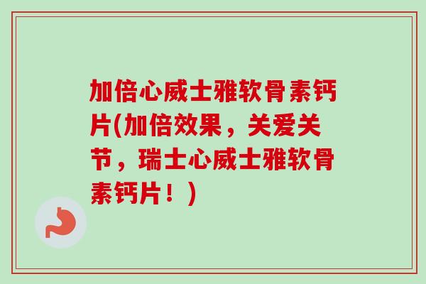 加倍心威士雅软骨素钙片(加倍效果，关爱关节，瑞士心威士雅软骨素钙片！)