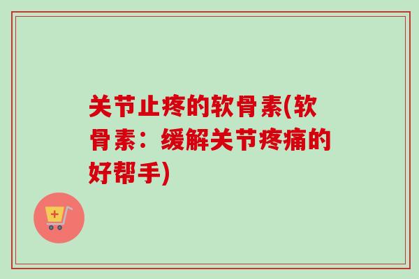 关节止疼的软骨素(软骨素：缓解关节疼痛的好帮手)