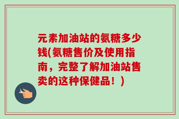 元素加油站的氨糖多少钱(氨糖售价及使用指南，完整了解加油站售卖的这种保健品！)