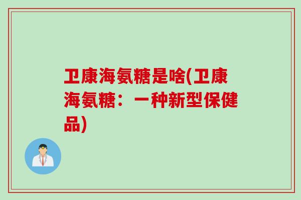 卫康海氨糖是啥(卫康海氨糖：一种新型保健品)