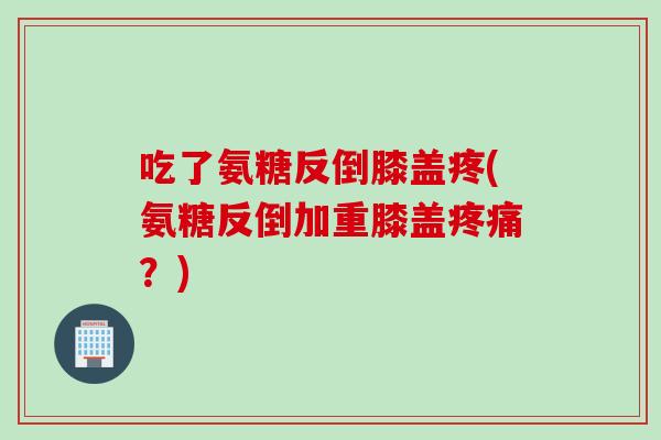 吃了氨糖反倒膝盖疼(氨糖反倒加重膝盖?) 吃了氨糖反倒膝盖疼(氨糖反倒加重膝盖?)