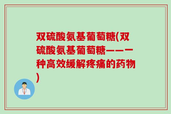 双硫酸氨基葡萄糖(双硫酸氨基葡萄糖——一种高效缓解疼痛的药物)