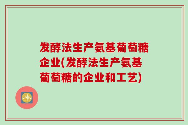 发酵法生产氨基葡萄糖企业(发酵法生产氨基葡萄糖的企业和工艺) 发酵法生产氨基葡萄糖企业(发酵法生产氨基葡萄糖的企业和工艺)
