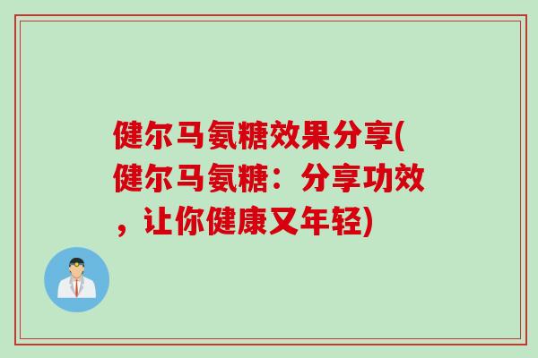健尔马氨糖效果分享(健尔马氨糖：分享功效，让你健康又年轻)