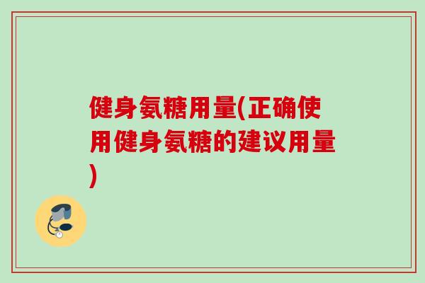 健身氨糖用量(正确使用健身氨糖的建议用量)