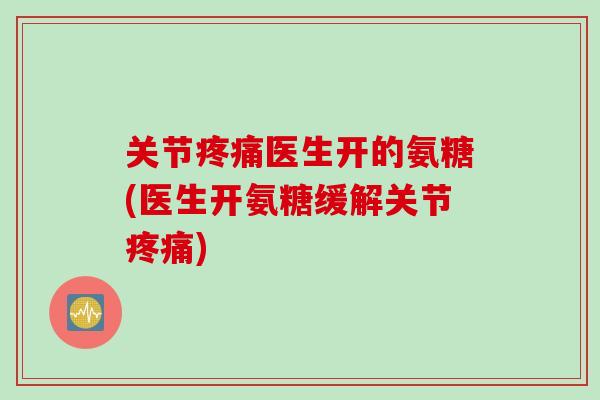 关节疼痛医生开的氨糖(医生开氨糖缓解关节疼痛)