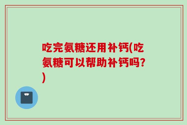 吃完氨糖还用补钙(吃氨糖可以帮助补钙吗?) 吃完氨糖还用补钙(吃氨糖可以帮助补钙吗?)