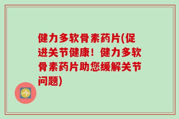 健力多软骨素药片(促进关节健康！健力多软骨素药片助您缓解关节问题)