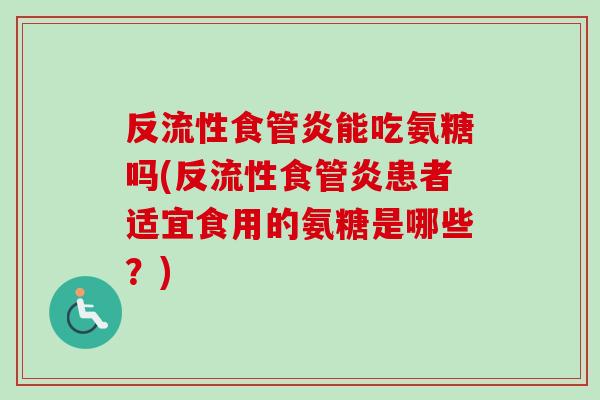 反流性食管炎能吃氨糖吗(反流性食管炎患者适宜食用的氨糖是哪些？)