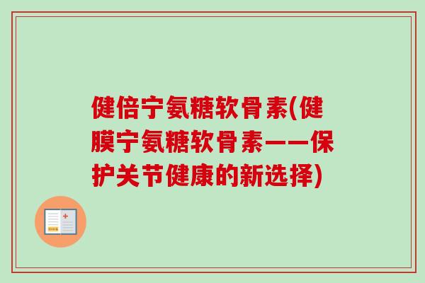 健倍宁氨糖软骨素(健膜宁氨糖软骨素——保护关节健康的新选择)