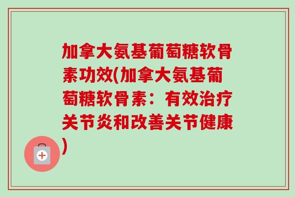 加拿大氨基葡萄糖软骨素功效(加拿大氨基葡萄糖软骨素：有效和改善关节健康)