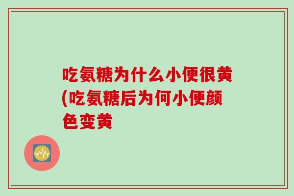 吃氨糖为什么小便很黄(吃氨糖后为何小便颜色变黄