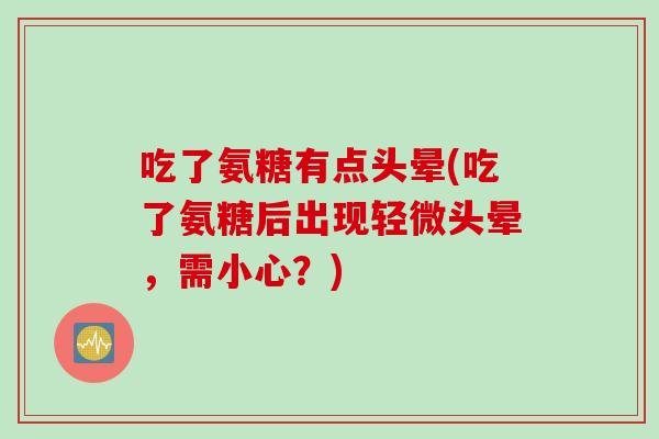 吃了氨糖有点头晕(吃了氨糖后出现轻微头晕,需小心?) 吃了氨糖有点头晕(吃了氨糖后出现轻微头晕,需小心?)