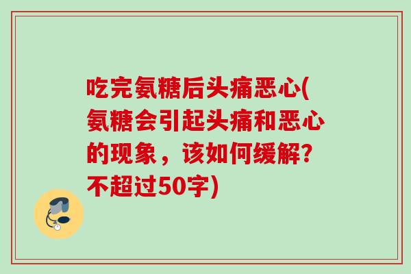 吃完氨糖后头痛恶心(氨糖会引起头痛和恶心的现象，该如何缓解？不超过50字)
