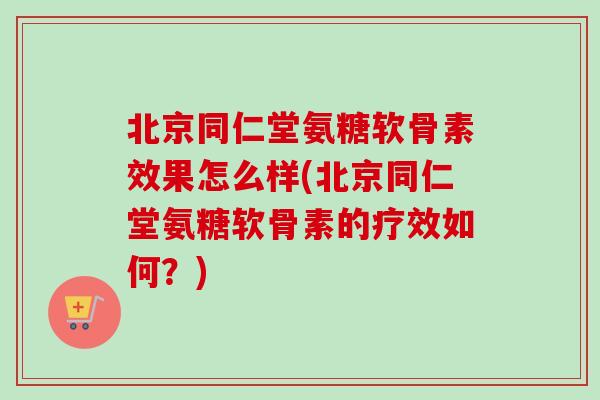北京同仁堂氨糖软骨素效果怎么样(北京同仁堂氨糖软骨素的疗效如何？)
