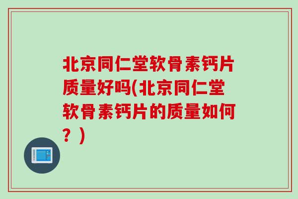 北京同仁堂软骨素钙片质量好吗(北京同仁堂软骨素钙片的质量如何？)