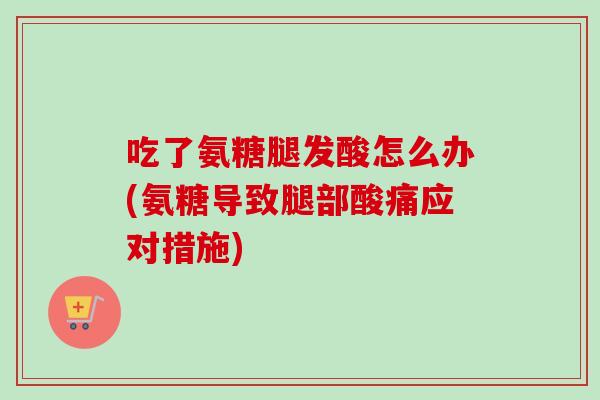 吃了氨糖腿发酸怎么办(氨糖导致腿部酸痛应对措施)