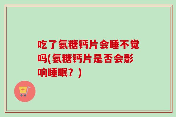 吃了氨糖钙片会睡不觉吗(氨糖钙片是否会影响睡眠？)