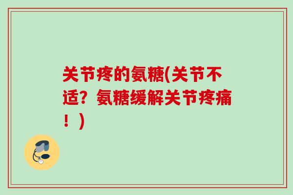 关节疼的氨糖(关节不适?氨糖缓解关节!) 关节疼的氨糖(关节不适?氨糖缓解关节!)
