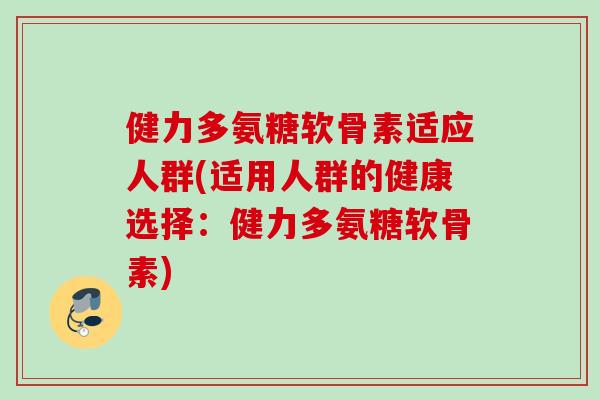 健力多氨糖软骨素适应人群(适用人群的健康选择：健力多氨糖软骨素)