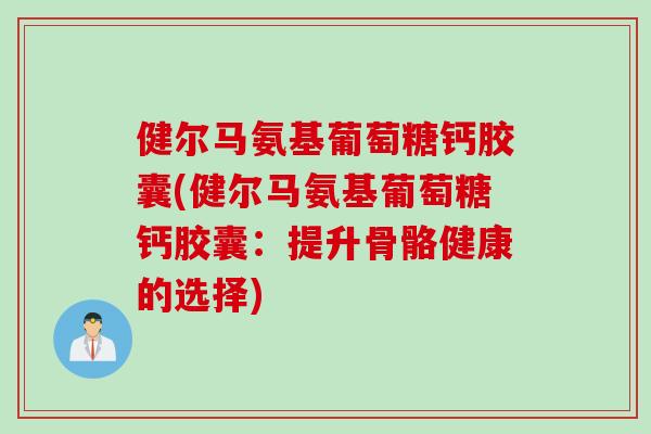 健尔马氨基葡萄糖钙胶囊(健尔马氨基葡萄糖钙胶囊：提升骨骼健康的选择)