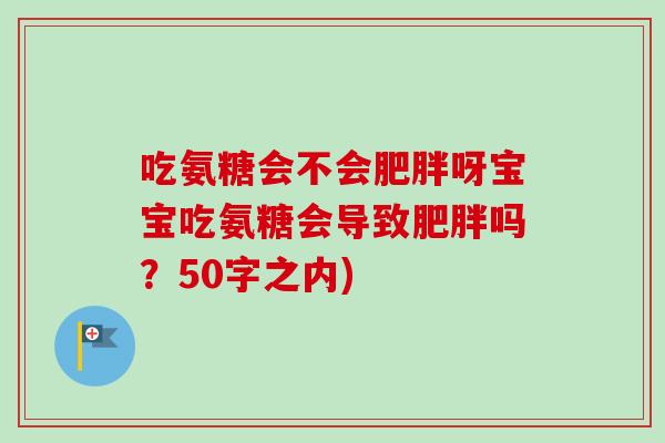 吃氨糖会不会肥胖呀宝宝吃氨糖会导致肥胖吗？50字之内)