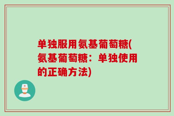 单独服用氨基葡萄糖(氨基葡萄糖：单独使用的正确方法)