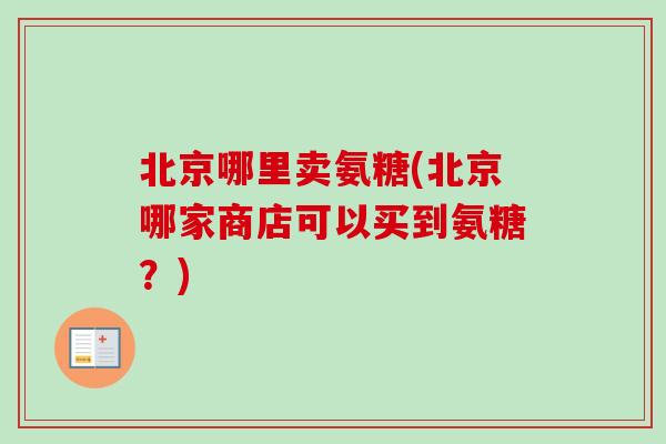 北京哪里卖氨糖(北京哪家商店可以买到氨糖？)