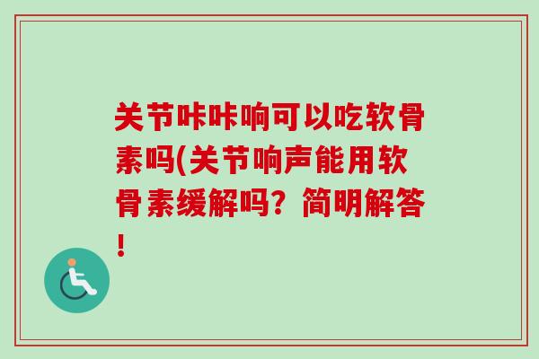 关节咔咔响可以吃软骨素吗(关节响声能用软骨素缓解吗？简明解答！