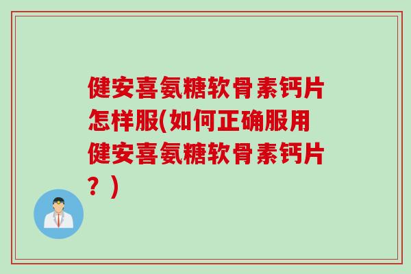 健安喜氨糖软骨素钙片怎样服(如何正确服用健安喜氨糖软骨素钙片？)