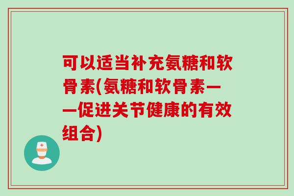 可以适当补充氨糖和软骨素(氨糖和软骨素——促进关节健康的有效组合)