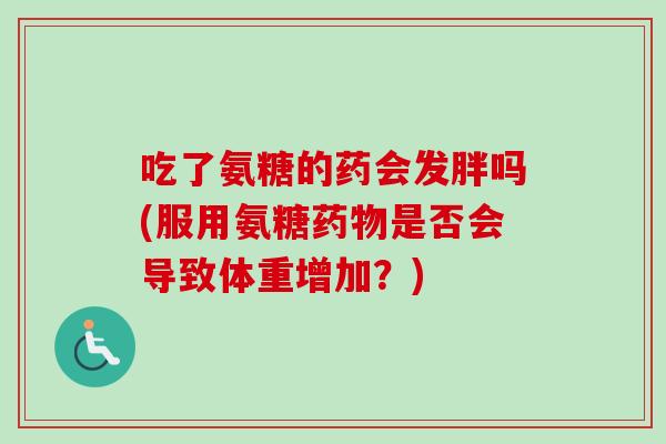 吃了氨糖的药会发胖吗(服用氨糖药物是否会导致体重增加？)