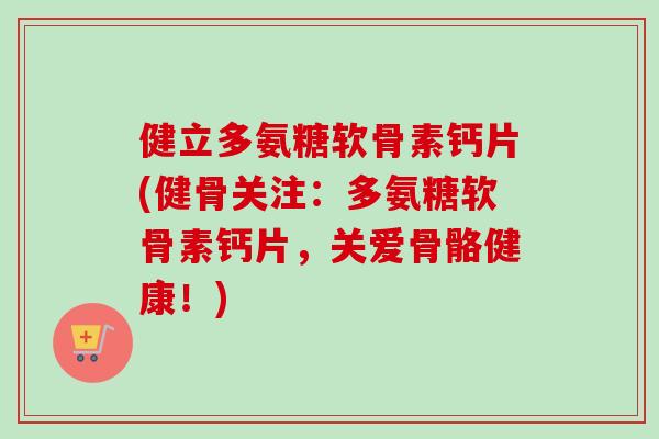 健立多氨糖软骨素钙片(健骨关注：多氨糖软骨素钙片，关爱骨骼健康！)