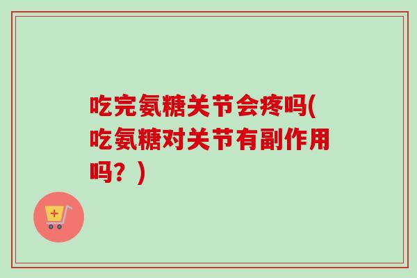 吃完氨糖关节会疼吗(吃氨糖对关节有副作用吗？)