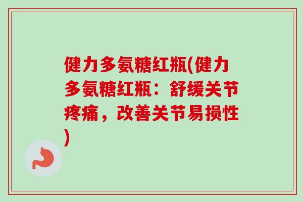 健力多氨糖红瓶(健力多氨糖红瓶：舒缓关节疼痛，改善关节易损性)