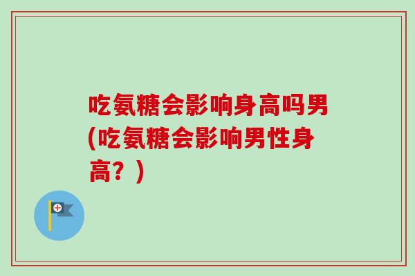 吃氨糖会影响身高吗男(吃氨糖会影响男性身高？)