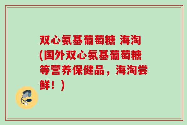 双心氨基葡萄糖 海淘(国外双心氨基葡萄糖等营养保健品，海淘尝鲜！)
