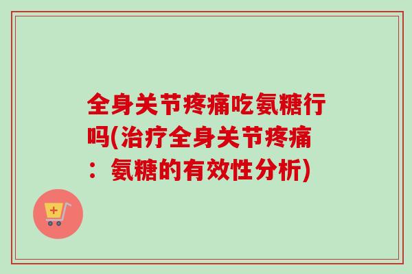 全身关节疼痛吃氨糖行吗(治疗全身关节疼痛：氨糖的有效性分析)