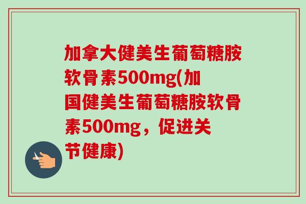 加拿大健美生葡萄糖胺软骨素500mg(加国健美生葡萄糖胺软骨素500mg，促进关节健康)