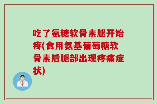 吃了氨糖软骨素腿开始疼(食用氨基葡萄糖软骨素后腿部出现疼痛症状)